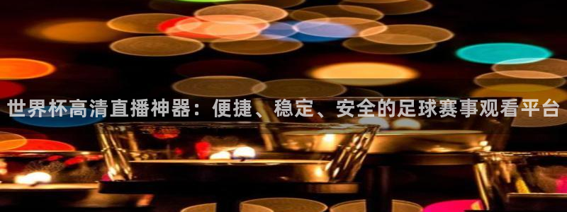 预选赛世界杯：世界杯高清直播神器：便捷、稳定、安全的足球赛事观看平台